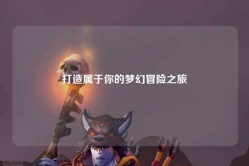 打造属于你的梦幻冒险之旅