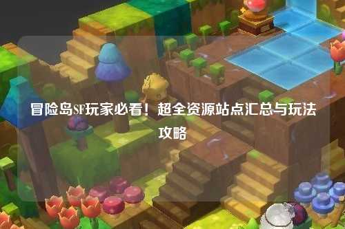 冒险岛SF玩家必看！超全资源站点汇总与玩法攻略