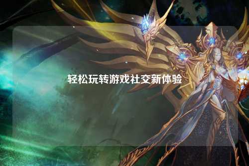 轻松玩转游戏社交新体验