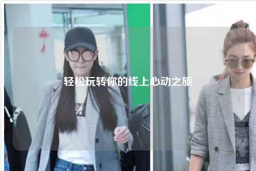 轻松玩转你的线上心动之旅