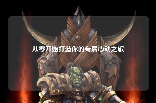从零开始打造你的专属心动之旅