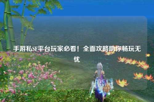 手游私SF平台玩家必看！全面攻略助你畅玩无忧