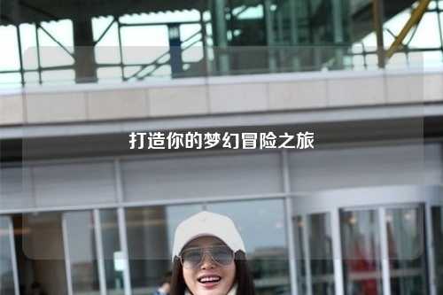 打造你的梦幻冒险之旅