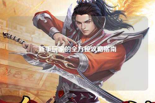 新手玩家的全方位攻略指南