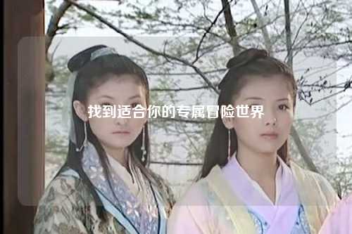 找到适合你的专属冒险世界