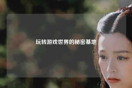 玩转游戏世界的秘密基地