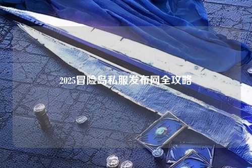 2025冒险岛私服发布网全攻略