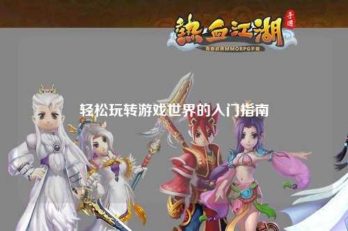 轻松玩转游戏世界的入门指南