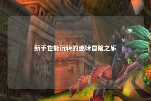 新手也能玩转的趣味冒险之旅