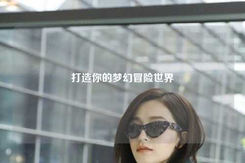 打造你的梦幻冒险世界