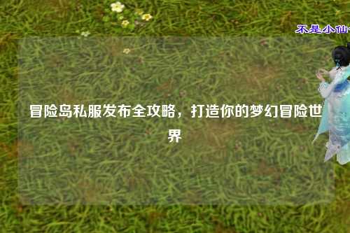 冒险岛私服发布全攻略，打造你的梦幻冒险世界