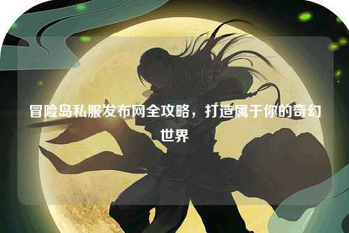 冒险岛私服发布网全攻略，打造属于你的奇幻世界