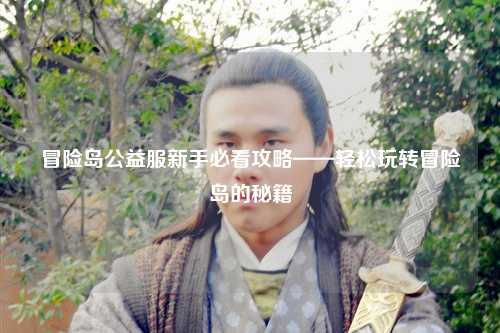 冒险岛公益服新手必看攻略——轻松玩转冒险岛的秘籍