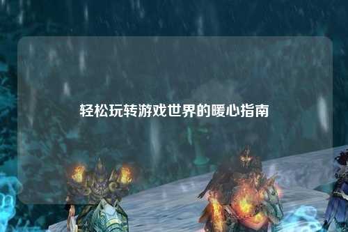 轻松玩转游戏世界的暖心指南