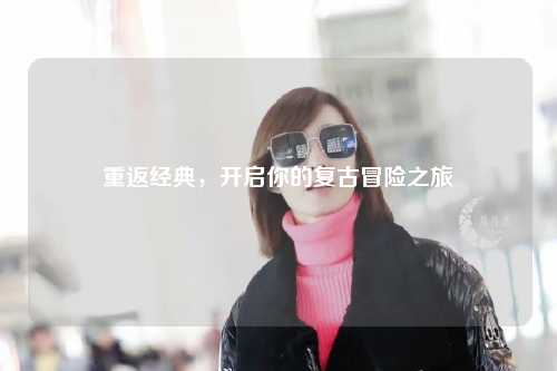 重返经典，开启你的复古冒险之旅