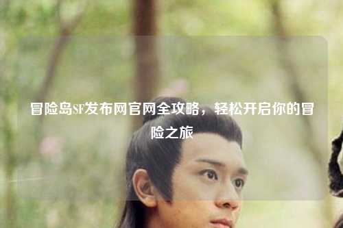 冒险岛SF发布网官网全攻略，轻松开启你的冒险之旅