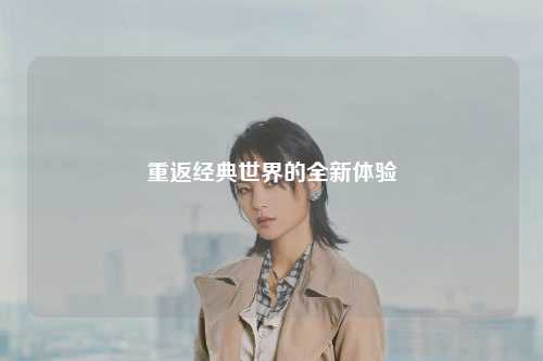 重返经典世界的全新体验