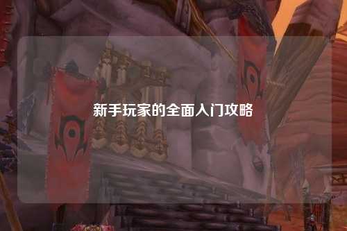 新手玩家的全面入门攻略