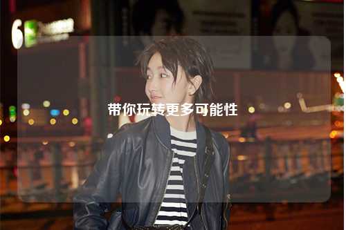 带你玩转更多可能性