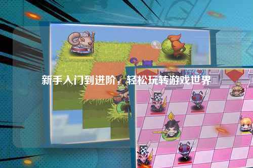 新手入门到进阶，轻松玩转游戏世界