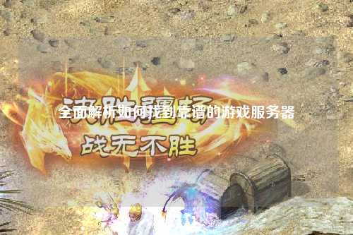 全面解析如何找到靠谱的游戏服务器