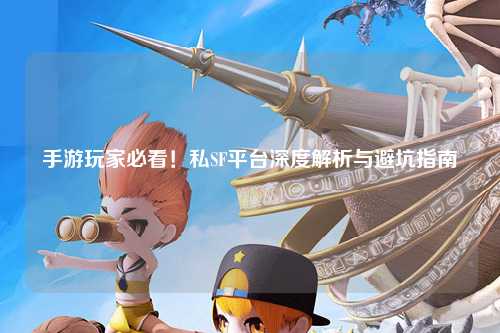 手游玩家必看！私SF平台深度解析与避坑指南