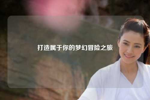 打造属于你的梦幻冒险之旅