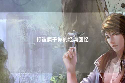 打造属于你的经典回忆