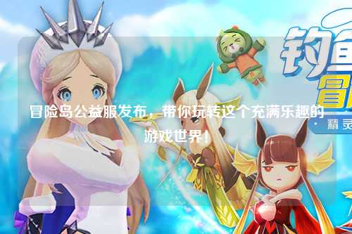 冒险岛公益服发布，带你玩转这个充满乐趣的游戏世界！