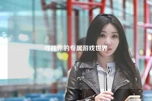 寻找你的专属游戏世界