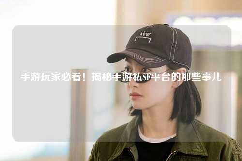 手游玩家必看！揭秘手游私SF平台的那些事儿
