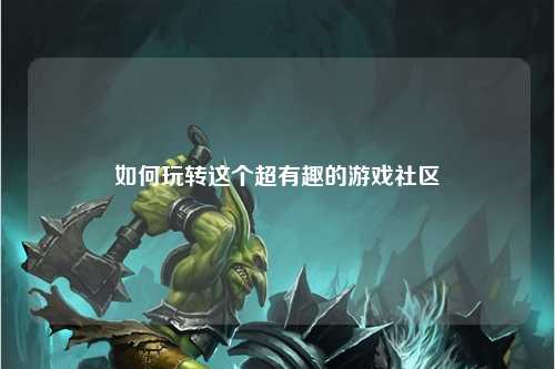 如何玩转这个超有趣的游戏社区