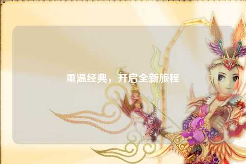 重温经典，开启全新旅程