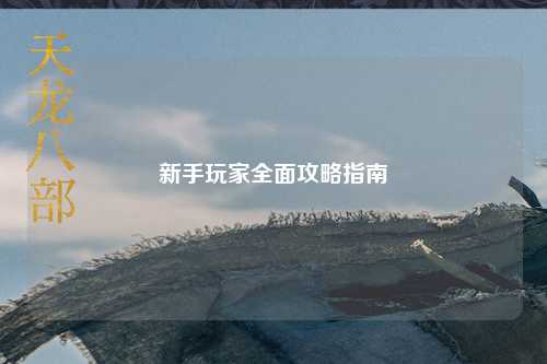 新手玩家全面攻略指南