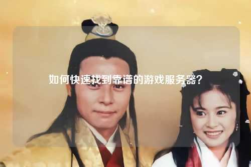 如何快速找到靠谱的游戏服务器？