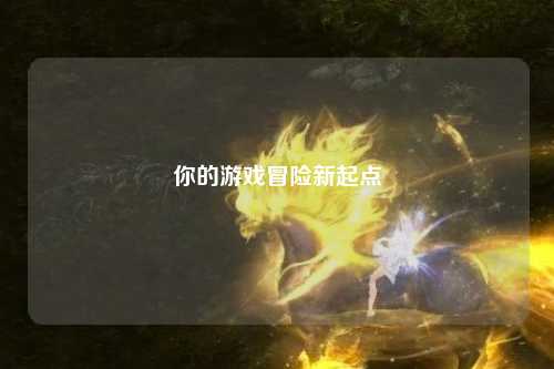 你的游戏冒险新起点