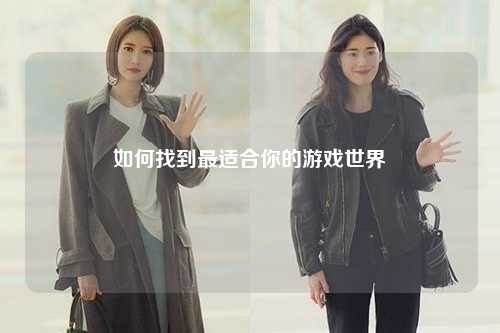 如何找到最适合你的游戏世界