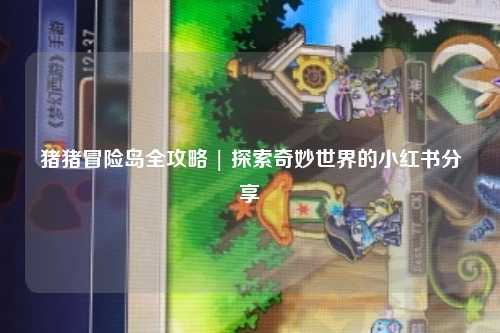 猪猪冒险岛全攻略 | 探索奇妙世界的小红书分享