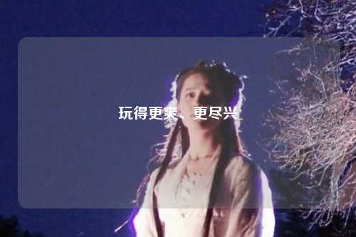 玩得更爽、更尽兴