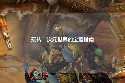 玩转二次元世界的宝藏指南