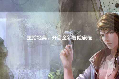 重拾经典，开启全新冒险旅程