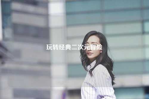 玩转经典二次元冒险